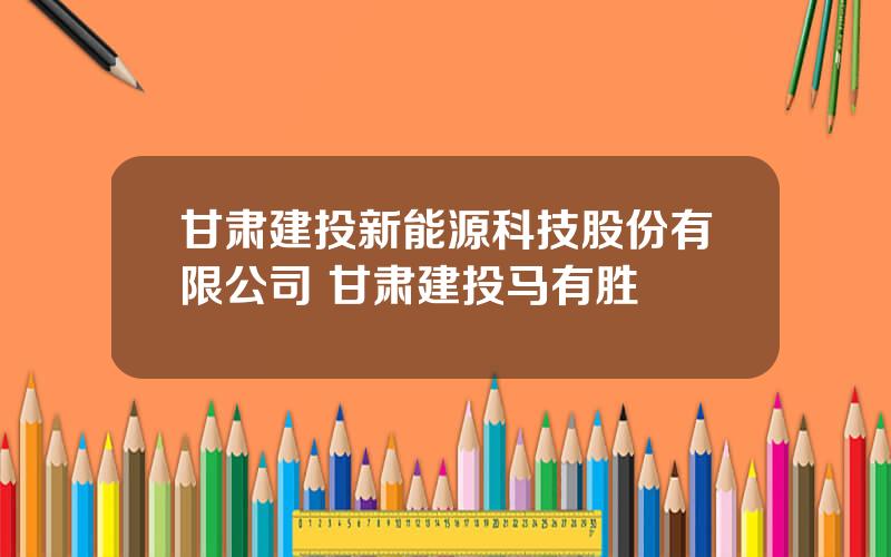 甘肃建投新能源科技股份有限公司 甘肃建投马有胜